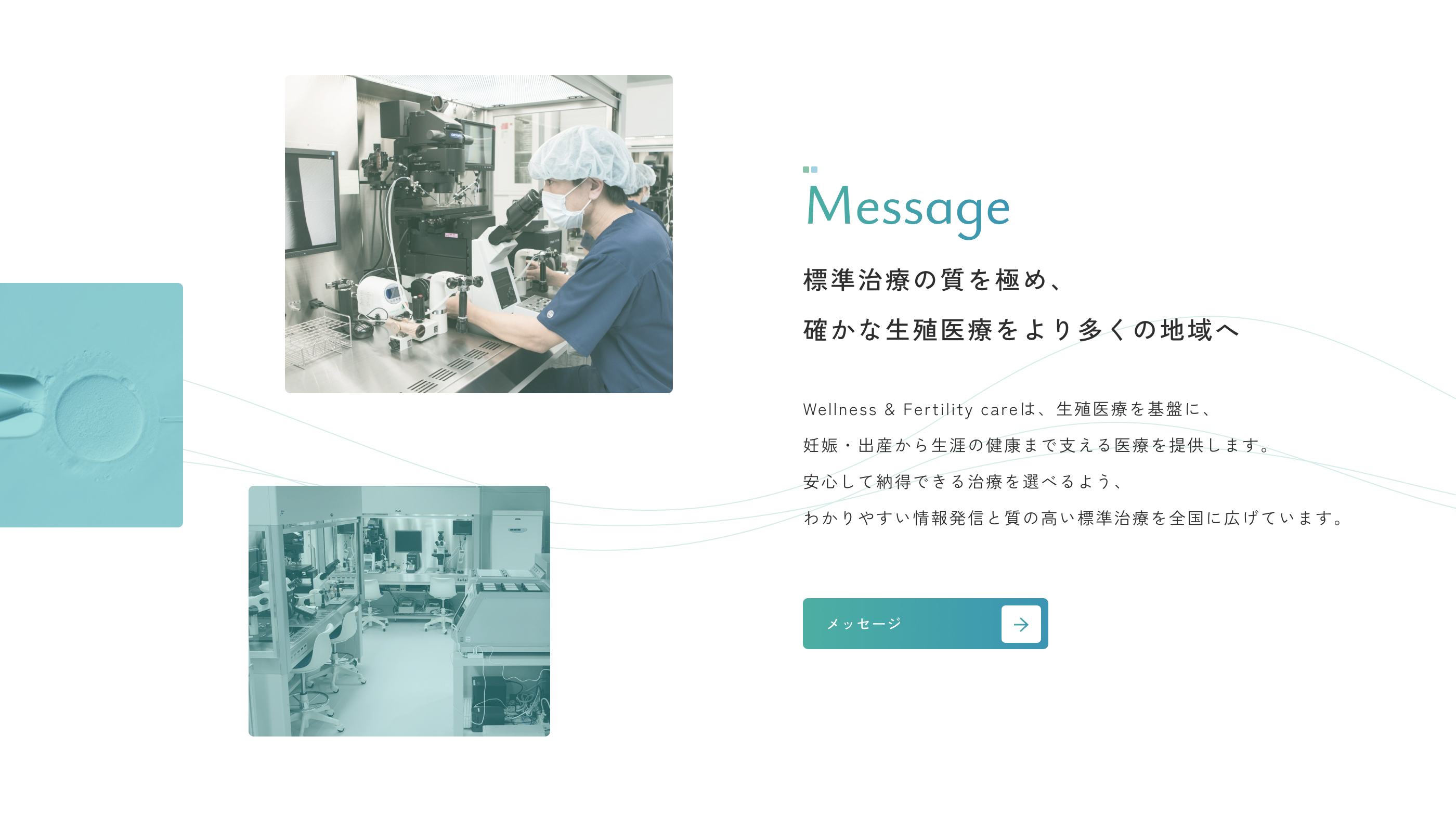 Message｜Wellness & Fertility careは、生殖医療を基盤に、
  妊娠・出産から生涯の健康まで支える医療を提供します。
  安心して納得できる治療を選べるよう、
  わかりやすい情報発信と質の高い標準治療を全国に広げています。